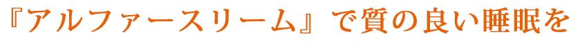 『アルファースリーム』で質の良い睡眠を