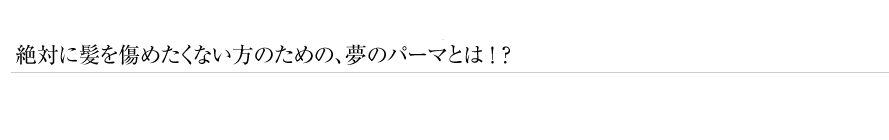 絶対に髪を傷めたくない方のための、夢のパーマとは ! ? アクアパーマ・デジタルパーマ ご新規のお客様限定 20%OFF
